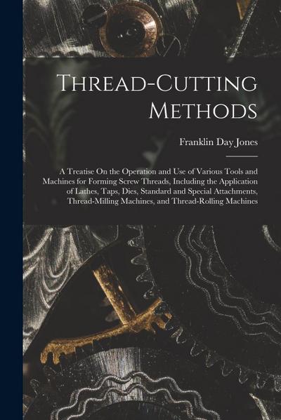 Thread-Cutting Methods: A Treatise On the Operation and Use of Various Tools and Machines for Forming Screw Threads, Including the Application