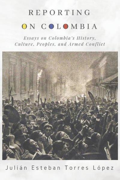 Reporting on Colombia: Essays on Colombia’s History, Culture, Peoples, and Armed Conflict