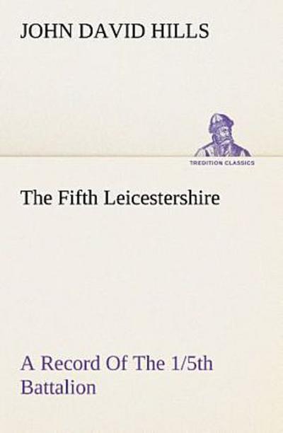 The Fifth Leicestershire A Record Of The 1/5th Battalion The Leicestershire Regiment, T.F., During The War, 1914-1919.