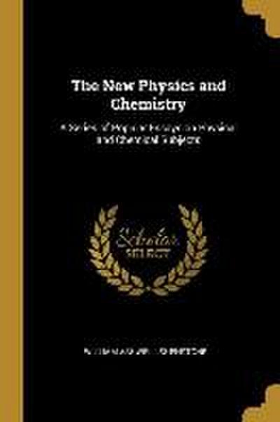 The New Physics and Chemistry: A Series of Popular Essays on Physical and Chemical Subjects