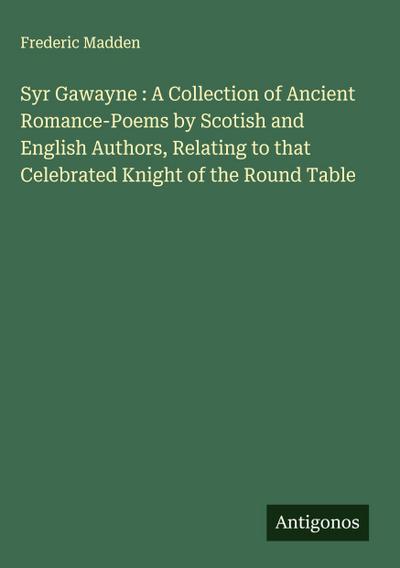 Syr Gawayne : A Collection of Ancient Romance-Poems by Scotish and English Authors, Relating to that Celebrated Knight of the Round Table