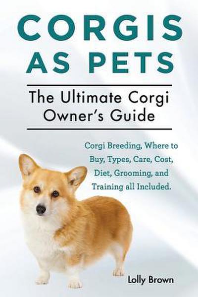 Corgis as Pets: Corgi Breeding, Where to Buy, Types, Care, Cost, Diet, Grooming, and Training all Included. The Ultimate Corgi Owner’s