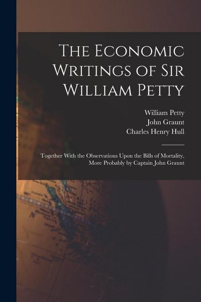 The Economic Writings of Sir William Petty: Together With the Observations Upon the Bills of Mortality, More Probably by Captain John Graunt