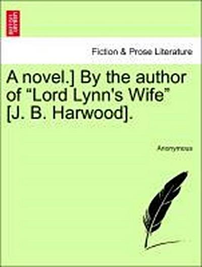 A Novel.] by the Author of "Lord Lynn’s Wife" [J. B. Harwood].