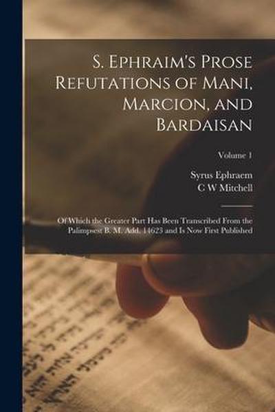 S. Ephraim’s Prose Refutations of Mani, Marcion, and Bardaisan: Of Which the Greater Part has Been Transcribed From the Palimpsest B. M. add. 14623 an