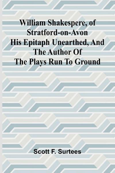 William Shakespere, of Stratford-on-Avon His Epitaph Unearthed, and the Author of the Plays run to Ground