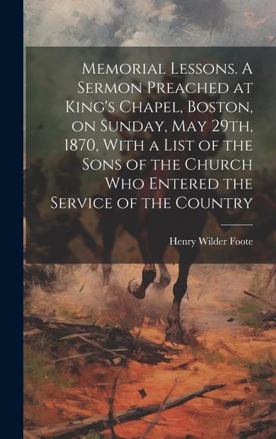 Memorial Lessons. A Sermon Preached at King’s Chapel, Boston, on Sunday, May 29th, 1870, With a List of the Sons of the Church who Entered the Service of the Country