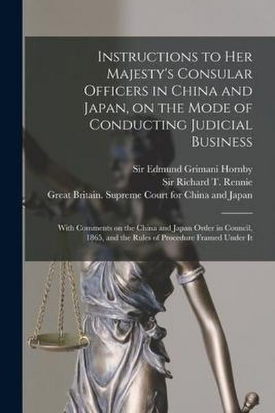Instructions to Her Majesty’s Consular Officers in China and Japan, on the Mode of Conducting Judicial Business: With Comments on the China and Japan