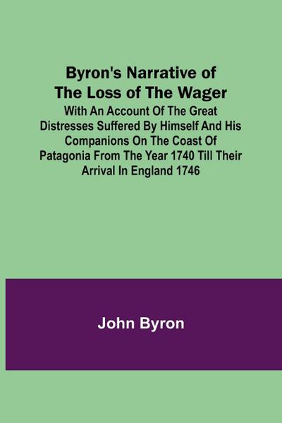 Byron’s Narrative of the Loss of the Wager; With an account of the great distresses suffered by himself and his companions on the coast of Patagonia from the year 1740 till their arrival in England 1746
