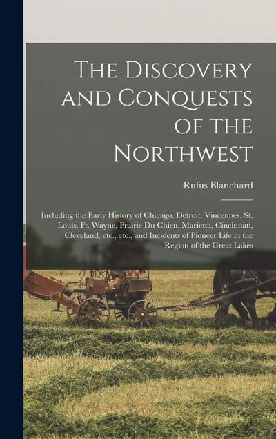 The Discovery and Conquests of the Northwest: Including the Early History of Chicago, Detroit, Vincennes, St. Louis, Ft. Wayne, Prairie du Chien, Mari