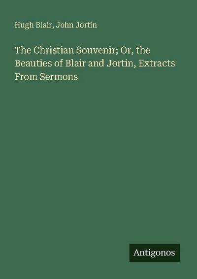 The Christian Souvenir; Or, the Beauties of Blair and Jortin, Extracts From Sermons