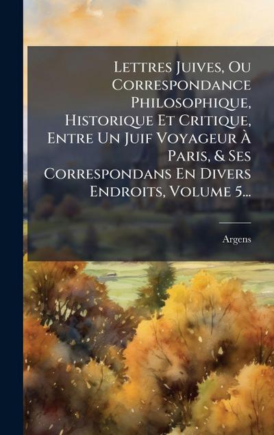 Lettres Juives, Ou Correspondance Philosophique, Historique Et Critique, Entre Un Juif Voyageur Ã&#128; Paris, & Ses Correspondans En Divers Endroits, Volume 5...
