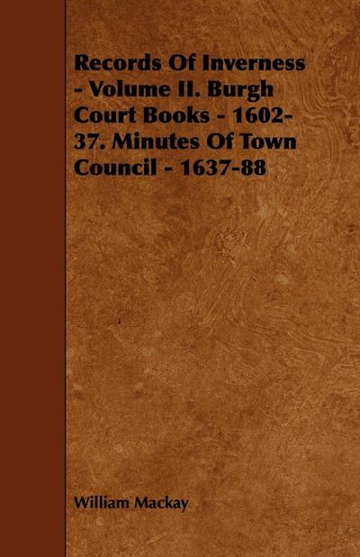 Records of Inverness - Volume II. Burgh Court Books - 1602-37. Minutes of Town Council - 1637-88