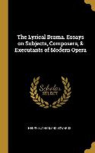 The Lyrical Drama. Essays on Subjects, Composers, & Executants of Modern Opera