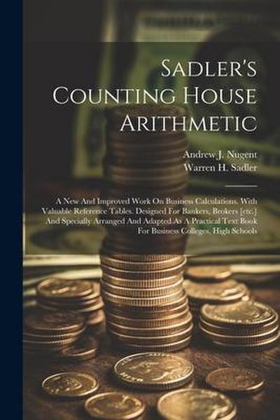Sadler’s Counting House Arithmetic: A New And Improved Work On Business Calculations. With Valuable Reference Tables. Designed For Bankers, Brokers [e