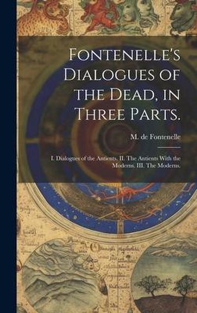 Fontenelle’s Dialogues of the Dead, in Three Parts.: I. Dialogues of the Antients. II. The Antients With the Moderns. III. The Moderns.