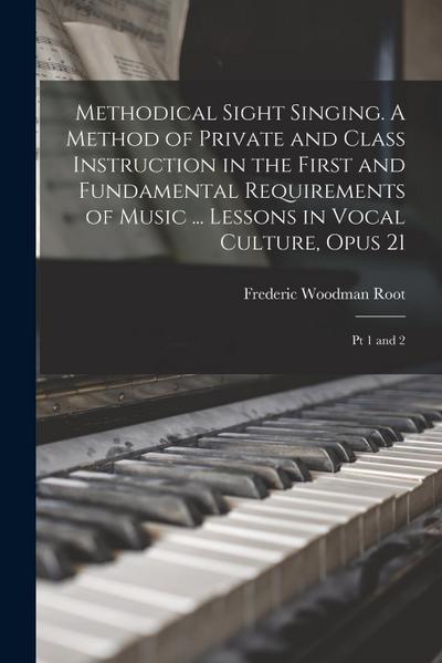 Methodical Sight Singing. A Method of Private and Class Instruction in the First and Fundamental Requirements of Music ... Lessons in Vocal Culture, O