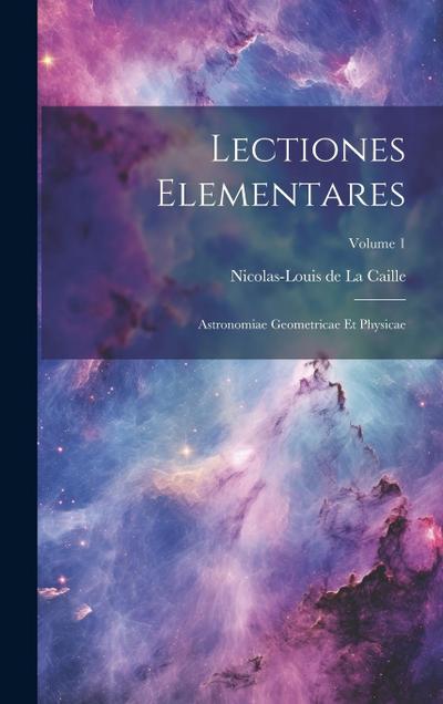 Lectiones Elementares: Astronomiae Geometricae Et Physicae; Volume 1