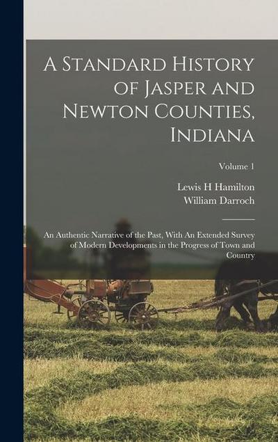 A Standard History of Jasper and Newton Counties, Indiana: An Authentic Narrative of the Past, With An Extended Survey of Modern Developments in the P