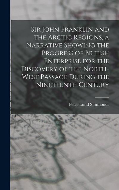 Sir John Franklin and the Arctic Regions, a Narrative Showing the Progress of British Enterprise for the Discovery of the North-West Passage During th
