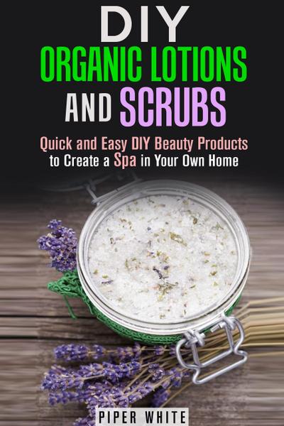 DIY Organic Lotions and Scrubs: Quick and Easy DIY Beauty Products to Create a Spa in Your Own Home (Body Care)