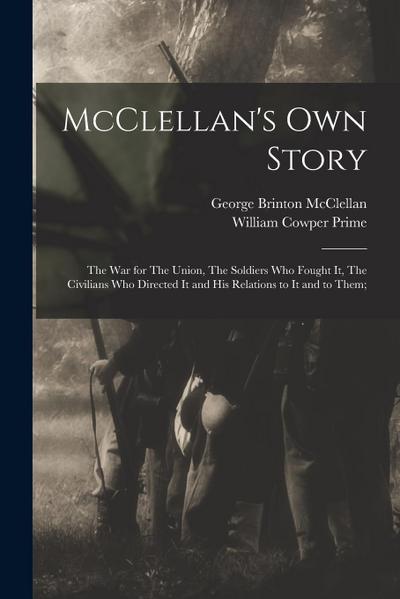 McClellan’s own Story: The war for The Union, The Soldiers who Fought it, The Civilians who Directed it and his Relations to it and to Them;