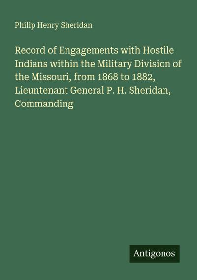 Record of Engagements with Hostile Indians within the Military Division of the Missouri, from 1868 to 1882, Lieuntenant General P. H. Sheridan, Commanding