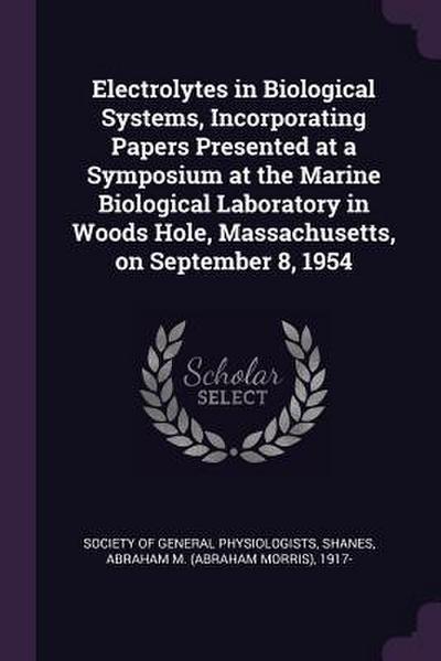 Electrolytes in Biological Systems, Incorporating Papers Presented at a Symposium at the Marine Biological Laboratory in Woods Hole, Massachusetts, on September 8, 1954
