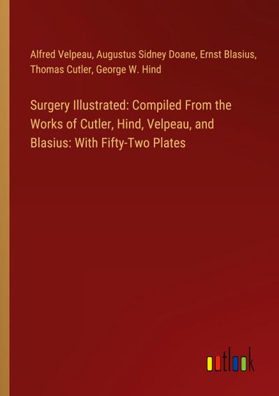 Surgery Illustrated: Compiled From the Works of Cutler, Hind, Velpeau, and Blasius: With Fifty-Two Plates