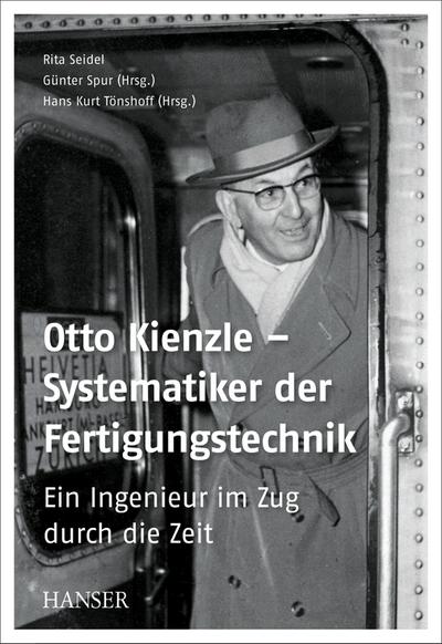 Otto Kienzle – Systematiker der Fertigungstechnik: Ein Ingenieur im Zug durch die Zeit
