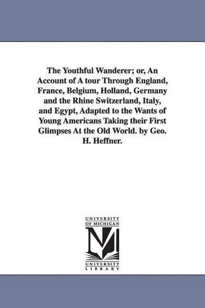 The Youthful Wanderer; or, An Account of A tour Through England, France, Belgium, Holland, Germany and the Rhine Switzerland, Italy, and Egypt, Adapte