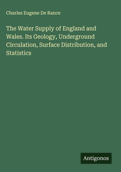 The Water Supply of England and Wales. Its Geology, Underground Circulation, Surface Distribution, and Statistics