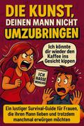 Die Kunst, deinen Mann nicht umzubringen: Ein lustiger Survival-Guide für Frauen, die ihren Mann lieben und trotzdem manchmal erwürgen möchten
