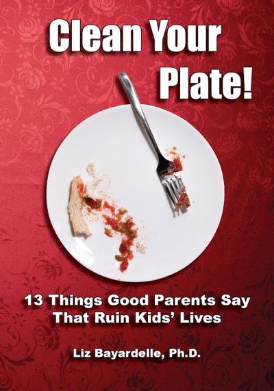 Clean Your Plate! Thirteen Things Good Parents Say That Ruin Kids’ Lives