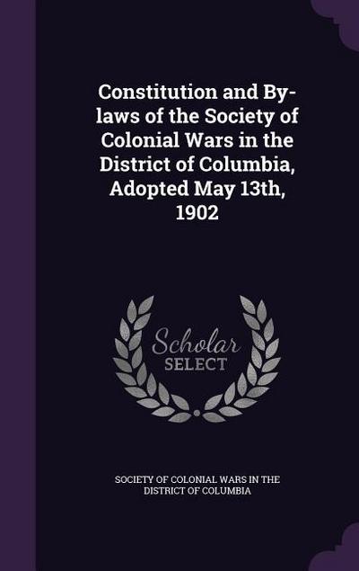 Constitution and By-laws of the Society of Colonial Wars in the District of Columbia, Adopted May 13th, 1902
