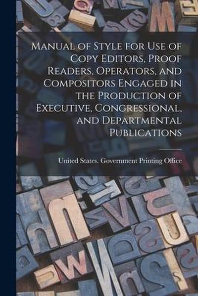 Manual of Style for Use of Copy Editors, Proof Readers, Operators, and Compositors Engaged in the Production of Executive, Congressional, and Departme