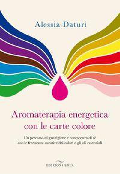 Aromaterapia energetica con le carte colore. Un percorso di guarigione e conoscenza di sé con le frequenze curative dei colori e gli oli essenziali