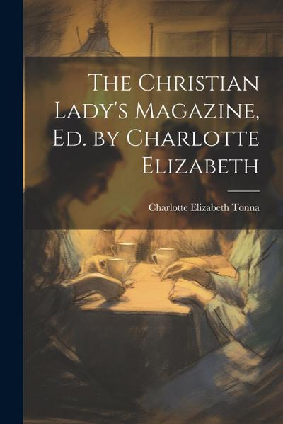 The Christian Lady’s Magazine, Ed. by Charlotte Elizabeth