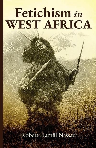 Fetichism in West Africa Forty Years’ Observation of Native Customs and Superstitions