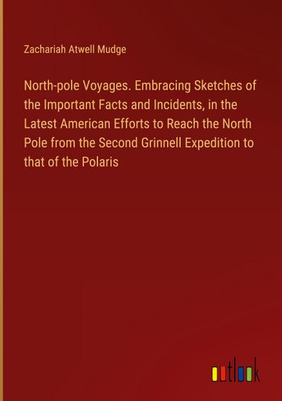 North-pole Voyages. Embracing Sketches of the Important Facts and Incidents, in the Latest American Efforts to Reach the North Pole from the Second Grinnell Expedition to that of the Polaris