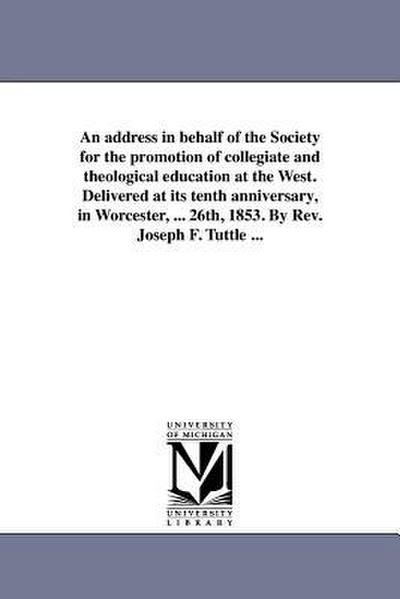 An address in behalf of the Society for the promotion of collegiate and theological education at the West. Delivered at its tenth anniversary, in Worc