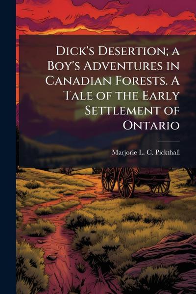 Dick’s Desertion; a Boy’s Adventures in Canadian Forests. A Tale of the Early Settlement of Ontario