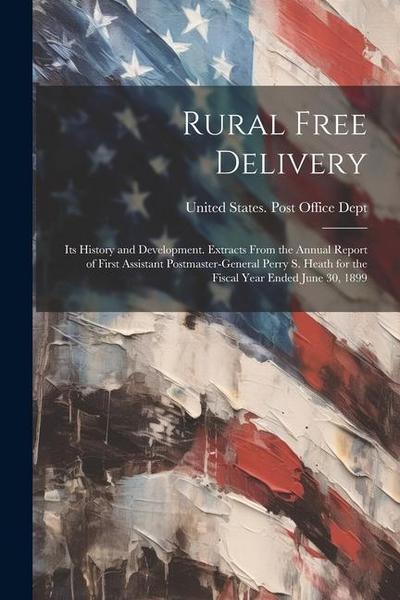Rural Free Delivery; its History and Development. Extracts From the Annual Report of First Assistant Postmaster-general Perry S. Heath for the Fiscal