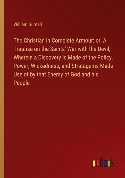 The Christian in Complete Armour: or, A Treatise on the Saints’ War with the Devil, Wherein a Discovery is Made of the Policy, Power, Wickedness, and Stratagems Made Use of by that Enemy of God and his People