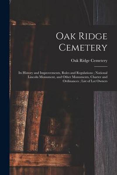 Oak Ridge Cemetery: Its History and Improvements, Rules and Regulations; National Lincoln Monument, and Other Monuments, Charter and Ordin