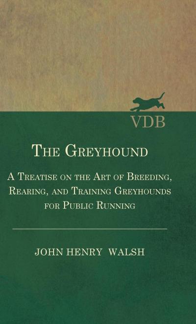 The Greyhound - A Treatise On The Art Of Breeding, Rearing, And Training Greyhounds For Public Running - Their Diseases And Treatment