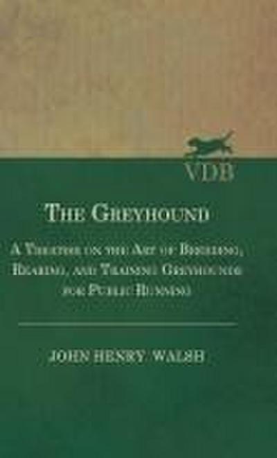 The Greyhound - A Treatise On The Art Of Breeding, Rearing, And Training Greyhounds For Public Running - Their Diseases And Treatment