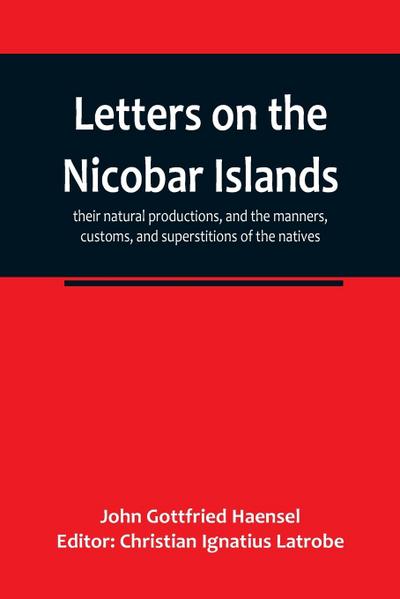 Letters on the Nicobar islands, their natural productions, and the manners, customs, and superstitions of the natives, with an account of an attempt made by the Church of the United Brethren, to convert them to Christianity