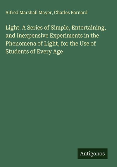 Light. A Series of Simple, Entertaining, and Inexpensive Experiments in the Phenomena of Light, for the Use of Students of Every Age