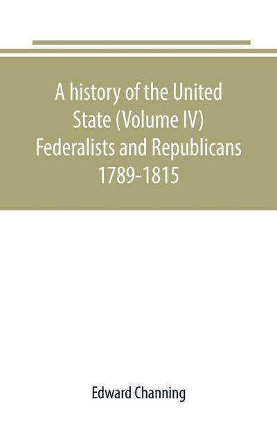 A history of the United State (Volume IV) Federalists and Republicans 1789-1815